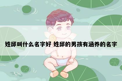 姓邱叫什么名字好 姓邱的男孩有涵养的名字