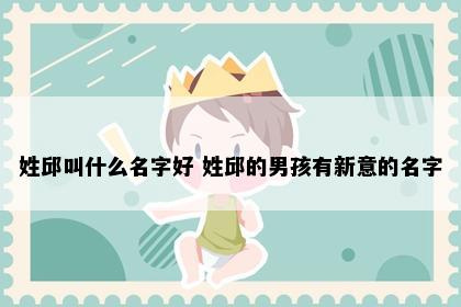 姓邱叫什么名字好 姓邱的男孩有新意的名字